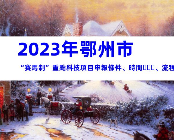 2023年鄂州市“賽馬制”重點科技項目申報條件、時間、流程指南